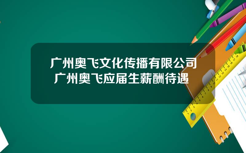 广州奥飞文化传播有限公司 广州奥飞应届生薪酬待遇